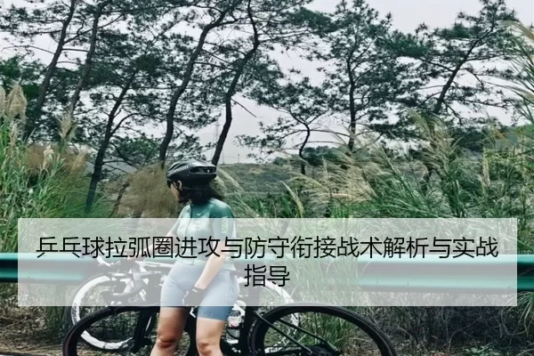 乒乓球拉弧圈进攻与防守衔接战术解析与实战指导（kaiyunapp）